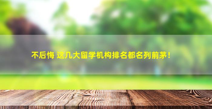 不后悔 这几大留学机构排名都名列前茅！